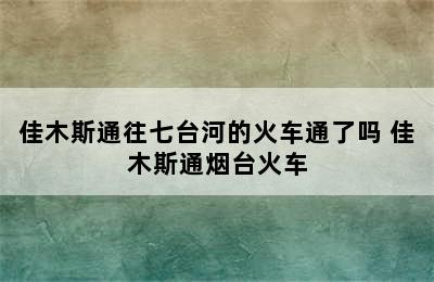 佳木斯通往七台河的火车通了吗 佳木斯通烟台火车